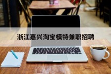 桂平浙江嘉兴淘宝模特兼职雇用(浙江嘉兴淘宝模特兼职雇用信息)