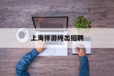 桂平上海伴游纯出雇用(上海伴游雇用月入20)