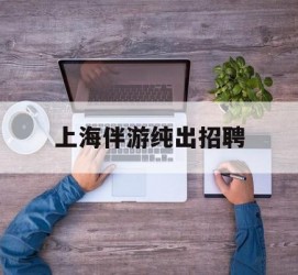 桂平上海伴游纯出雇用(上海伴游雇用月入20)