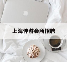 桂平上海伴游会所雇用(上海伴游雇用月入20)