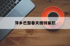 桂平萍乡巴黎春天模特兼职(萍乡巴黎春天模特兼职雇用)
