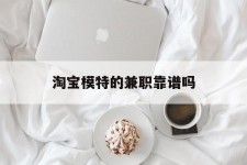 桂平淘宝模特的兼职靠谱吗(淘宝上的兼职模特是实的吗)