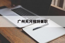 桂平广州天河模特兼职(广州天河区雇用模特)