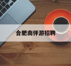 桂平合肥南伴游雇用(合肥导游雇用信息)