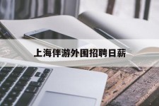 桂平上海伴游外围雇用日薪(上海雇用伴游年薪8000万)