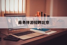 桂平商务伴游雇用北京(北京旅游公司雇用伴游)