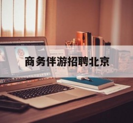 桂平商务伴游雇用北京(北京旅游公司雇用伴游)