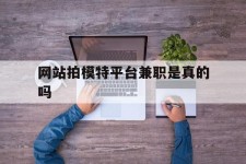 桂平网站拍模特平台兼职是实的吗(网站拍模特平台兼职是实的吗吗)
