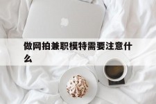 桂平做网拍兼职模特需要留意什么(做网拍模特好欠好)