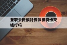 桂平关于兼职去做模特要做模特卡交钱行吗的信息