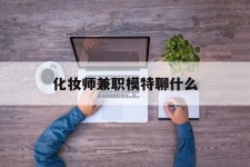 桂平化装师兼职模特聊什么(兼职化装师怎么样)